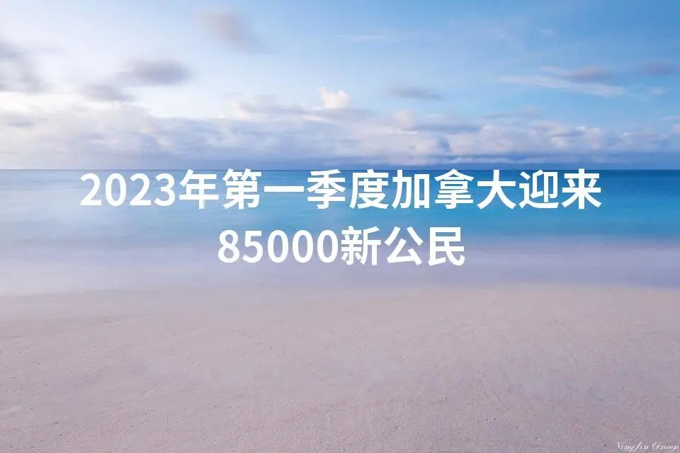 2023年第一季度加拿大迎来85000新公民