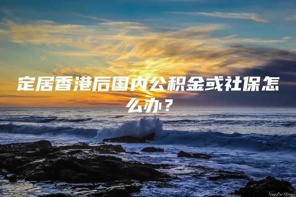 定居香港后国内公积金或社保怎么办？