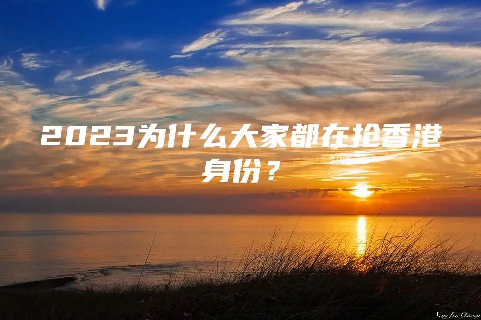 2023为什么大家都在抢香港身份？