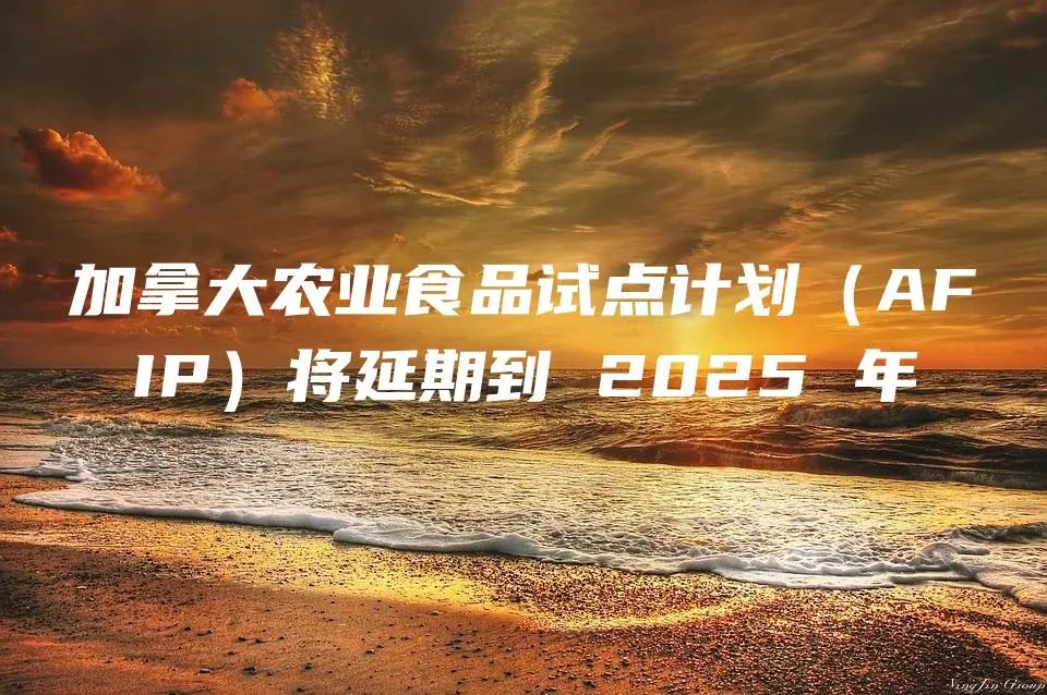 加拿大农业食品试点计划（AFIP）将延期到 2025 年