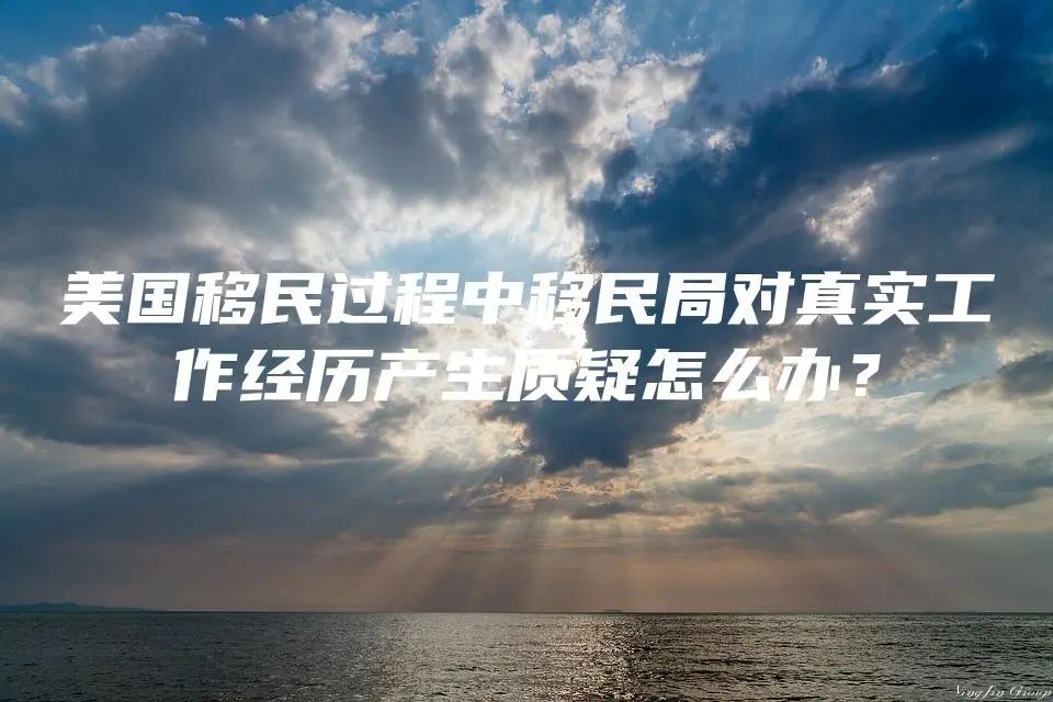 美国EB-2/EB-3移民过程中移民局对真实工作经历产生质疑怎么办？