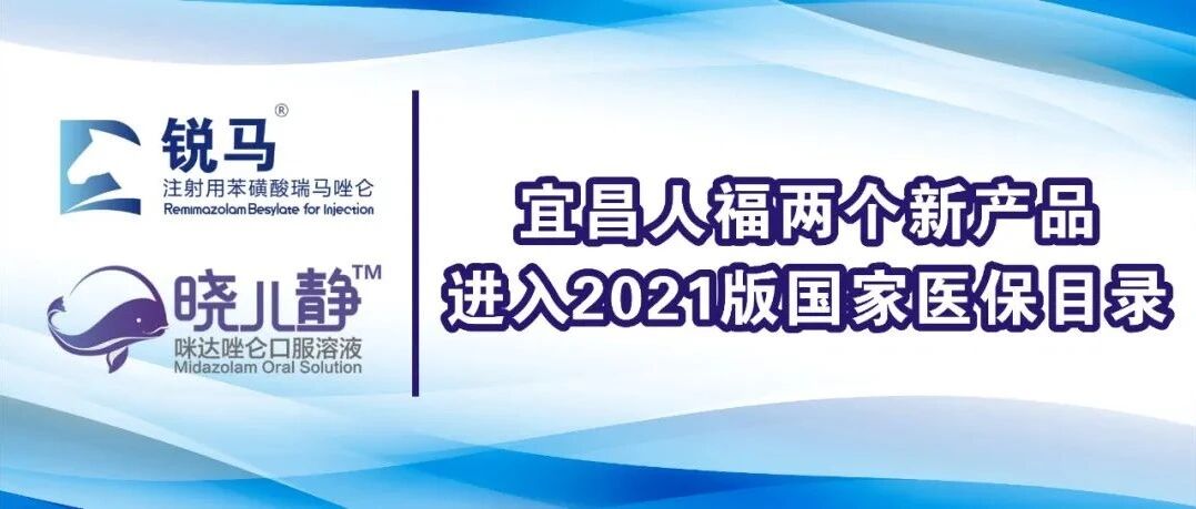 【聚焦】宜昌人福注射用苯磺酸瑞马唑仑、咪达唑仑口服溶液进入2021新版国家医保目录
