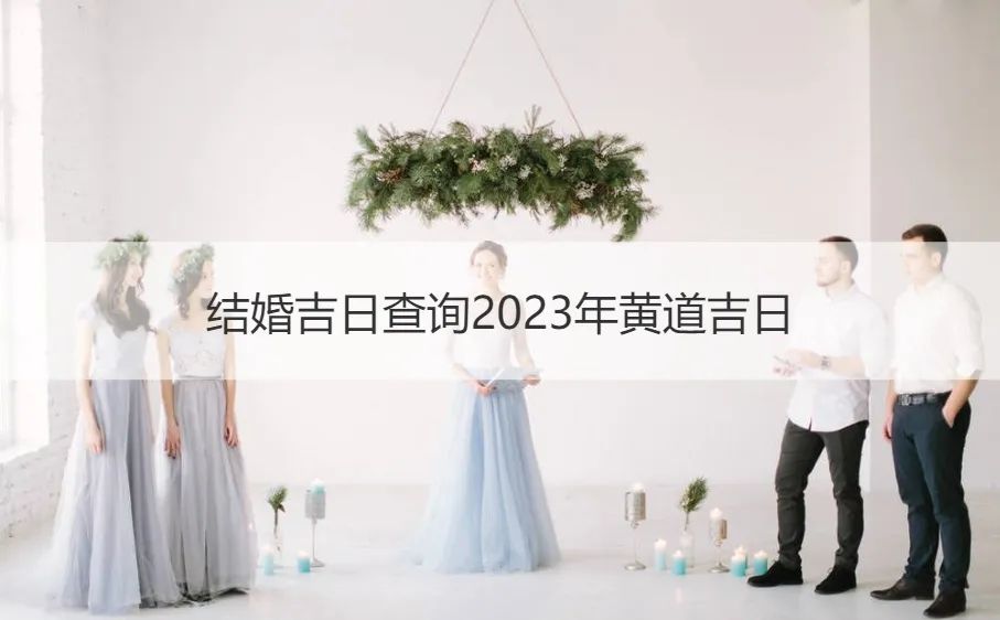 结婚吉日查询2023年黄道吉日（2023年结婚吉日一览表标明了什么）