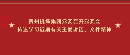 贵州机场集团党委召开党委会传达学习近期有关重要讲话、文件精神