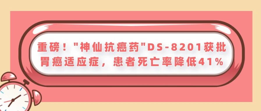 重磅! 胃癌患者喜迎良药! “神仙抗癌药”DS-8201获批胃癌适应症, 患者死亡率降低41%
