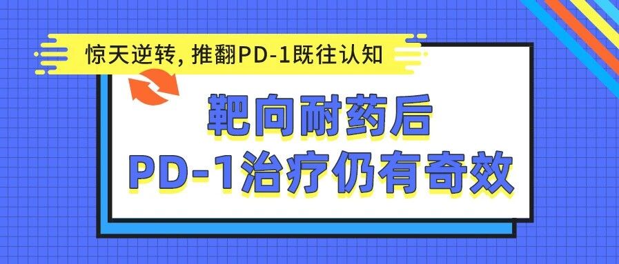 惊天逆转, 推翻PD-1既往认知: 靶向耐药后PD-1治疗仍有奇效, 这些患者生存期大幅延长！