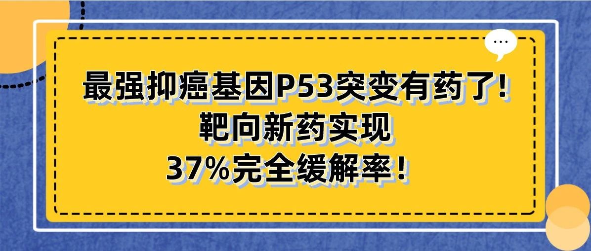 最强抑癌基因P53突变有药了!半数癌症患者均携带,靶向新药实现37%完全缓解率!