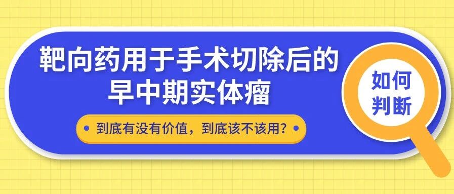该不该“赶尽杀绝”: 肿瘤切除手术后, 要不要继续服用靶向药？