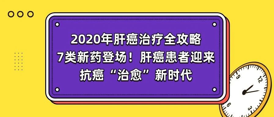 2020年肝癌治疗全攻略: 7类新药登场! 肝癌患者迎来抗癌“治愈”新时代