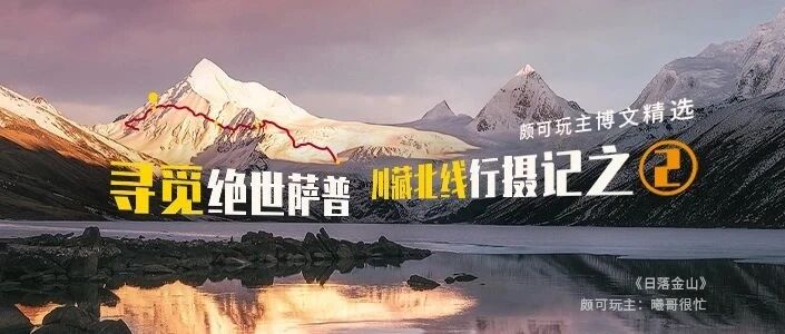 颇可玩主博文精选 | 寻觅绝世萨普——川藏北线行摄记之二