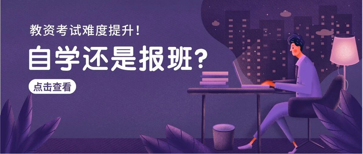 21下教资笔试备考时间紧，考试难度提升，到底自学好还是报班好呢？