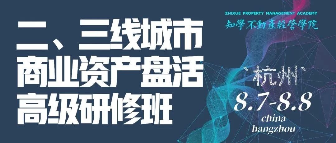 课程推荐 | 二、三线城市商业资产盘活高级研修班（8月7日—8日 杭州）