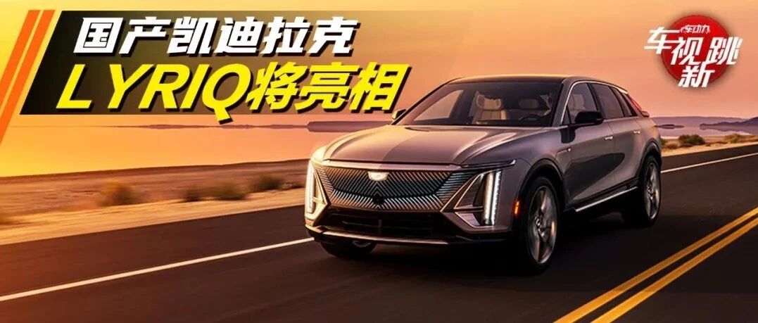 车视新跳|视频：国产凯迪拉克LYRIQ将亮相 & 福特蒙迪欧终迎换代车型
