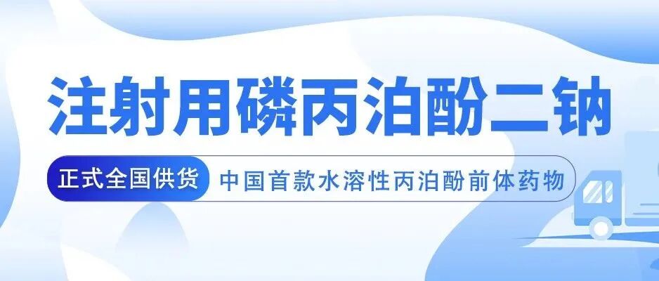 注射用磷丙泊酚二钠（商标名：磷丙芬®）正式全国供货
