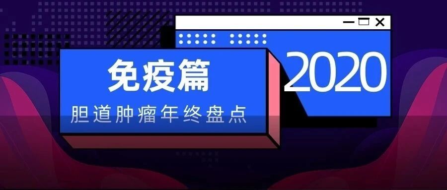 2020胆道肿瘤年终盘点免疫篇：单药疗效暂未验证，联合治疗数据惊艳！