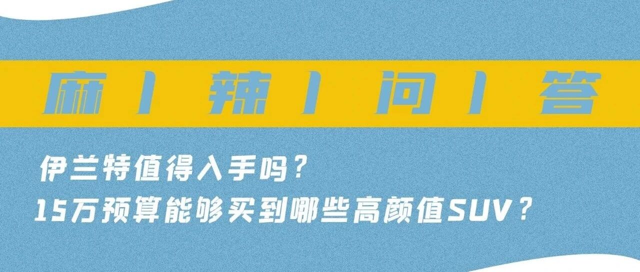 伊兰特值得入手吗？15万预算能够买到哪些高颜值SUV？丨 麻辣问答