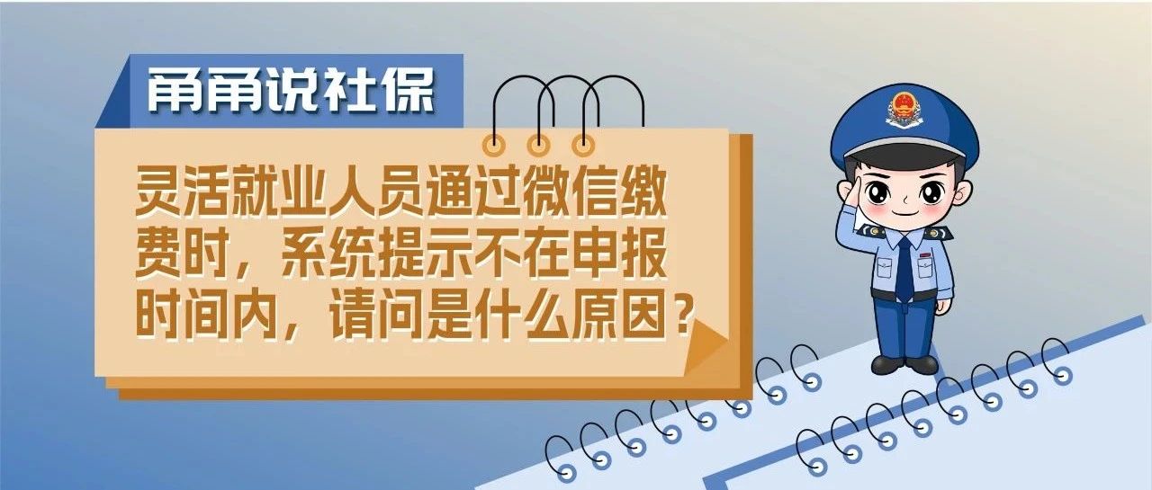 甬甬说社保｜灵活就业人员通过微信缴费时，系统提示不在申报时间内，请问是什么原因？