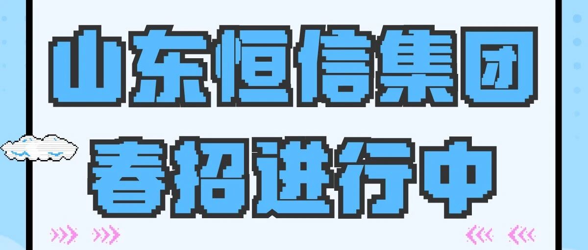 山东恒信集团春招进行中 | 多岗HC充裕，投递正当时！