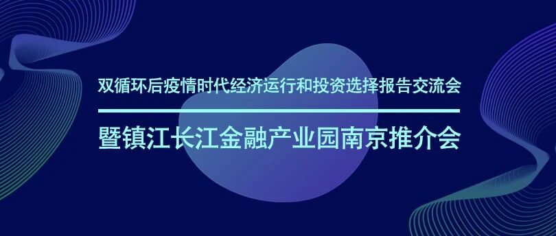 【活动预告】双循环后疫情时代经济运行和投资选择报告交流会暨镇江长江金融产业园南京推介会