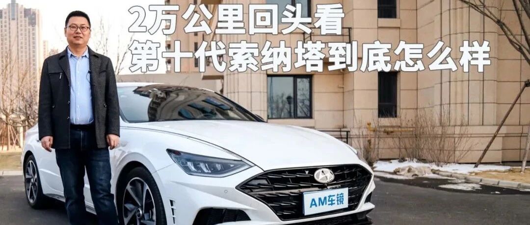 视频|2万公里回头看，第十代索纳塔到底怎么样？