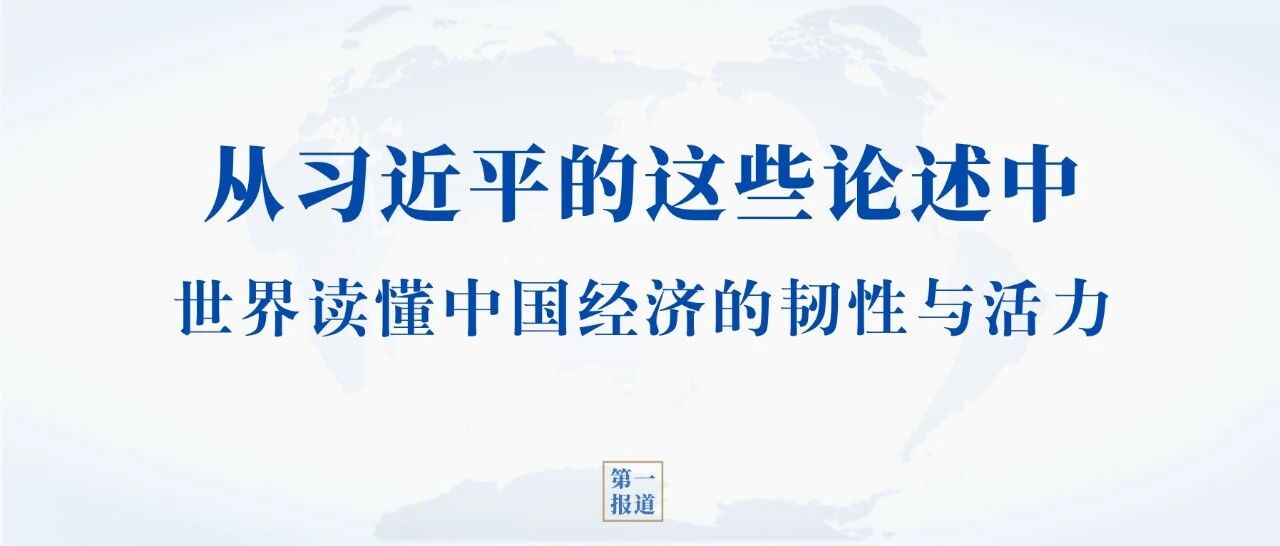 第一报道 | 从习近平的这些论述中，世界读懂中国经济的韧性与活力
