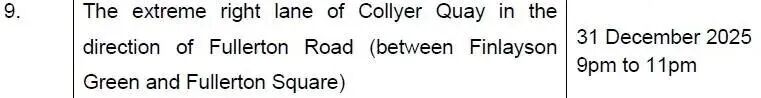 可能是包含下列内容的图片：上面的文字是“9. The extreme right lane direction of Fullerton the of Collyer Quay Road betweer (between Finlayson 10. Green and Fullerton Square) Fullerton Road in the direction of 31 December 2025 9pm to 11pm 11. Esplanade (between Collyer Quay and Esplanade Drive) Drive Fullerton Road in the 12. direction of Collyer Collyer Quay (between Esplanade Drive and Collyer Quay) in the of 31 December 2025 9 pm to 2am the following day Quay direction (between Fullerton Road and Raffles Quay) Raffles Quay”