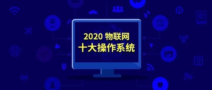 最受关注的物联网「大脑」，2020十大物联网操作系统你知多少？