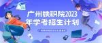 广州铁职院2023年招生计划及往年录取情况（学考篇）