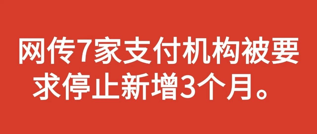 7家支付机构被网传要求暂停新增三个月，支付行业合规严查在上台阶。