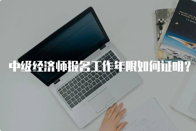 中级经济师报名工作年限如何证明？6种方法大揭秘！