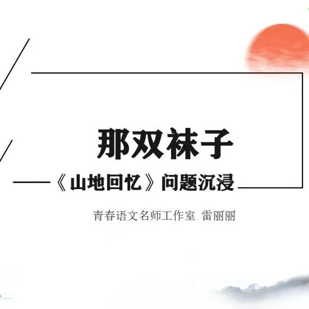 【青春语文·雷丽丽专栏】【精品课程】雷丽丽：那双袜子——《山地回忆》问题沉浸教学实录