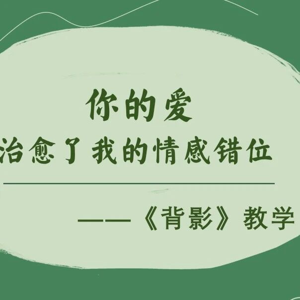 【青春语文·海波课堂教学研究】《背影》教学——你的爱治愈了我的情感错位