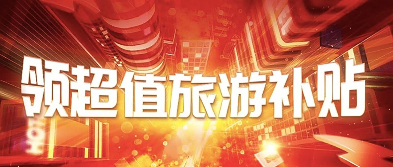 开抢啦！超值旅游补贴免费发放中，手慢无