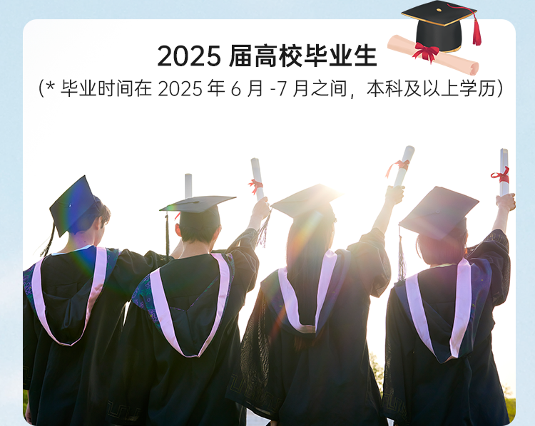 <p>2025届高校毕业生</p>
<p>(*毕业时间在2025年6月-7月之间，本科及以上学历)</p>

