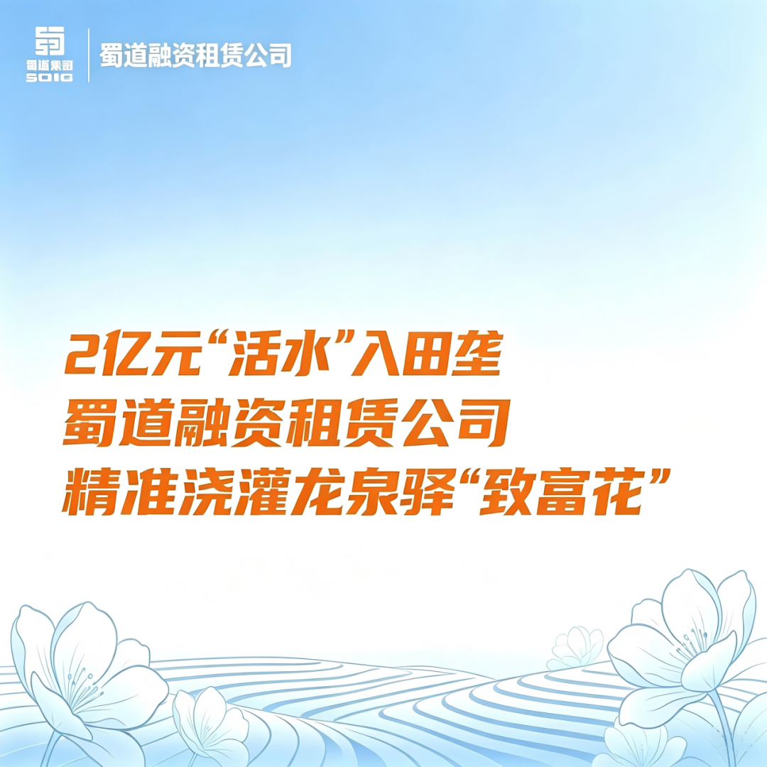 【会员动态】2亿元“活水”入田垄，蜀道融资租赁公司精准浇灌龙泉驿“致富花”