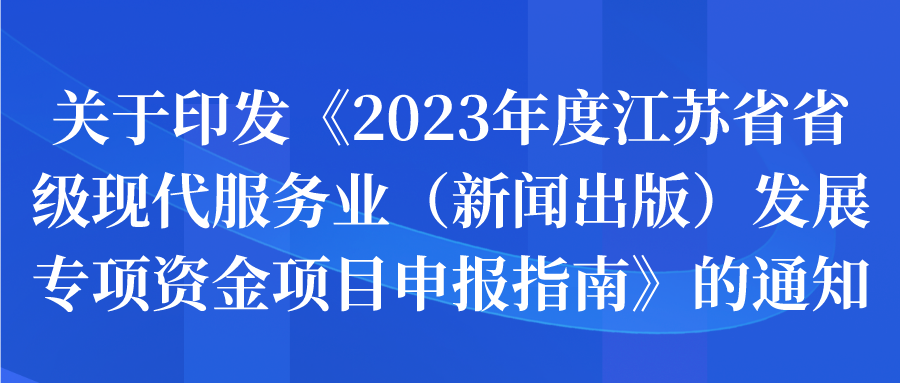 申报 | 关于印发《2023年度江苏省省级现代服务业(新闻出版)发展专项资金项目申报指南》的通知