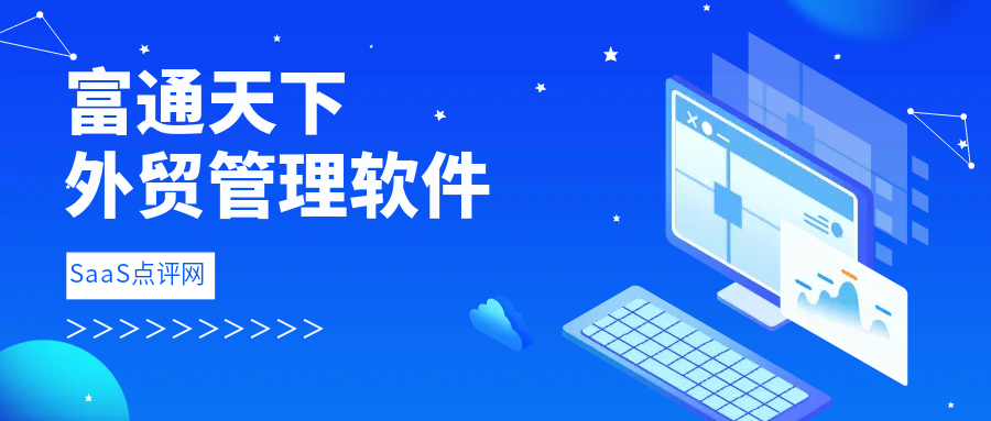 外贸管理软件选型指南（1）富通天下外贸管理软件是什么？客户评价怎么样？