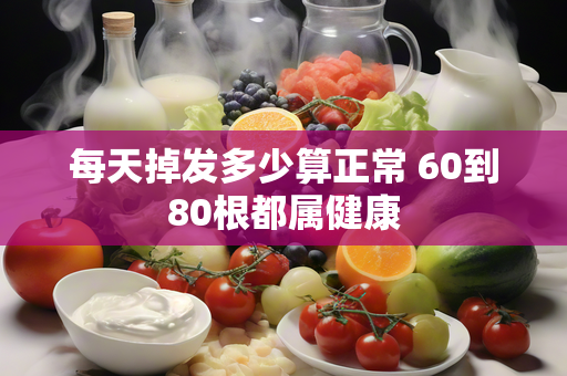 每天掉发多少算正常60到80根都属健康