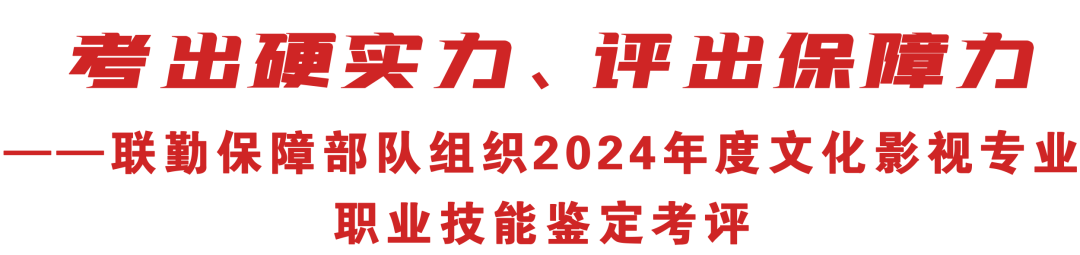 联勤保障部队组织2024年度文化影视专业职业技能鉴定考评