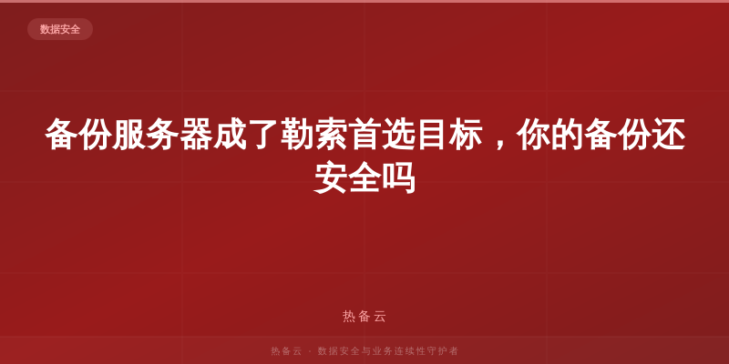 热备云-备份服务器成了勒索首选目标，你的备份还安全吗