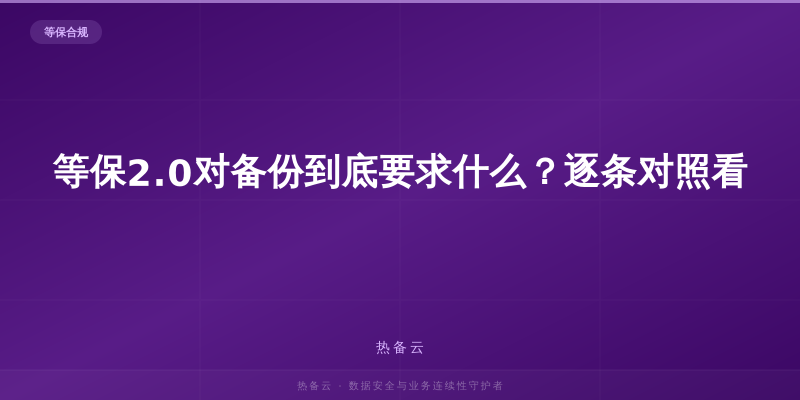 热备云-等保2.0对备份到底要求什么？逐条对照看