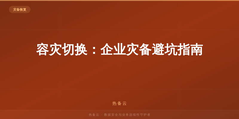 热备云-容灾切换：企业灾备避坑指南