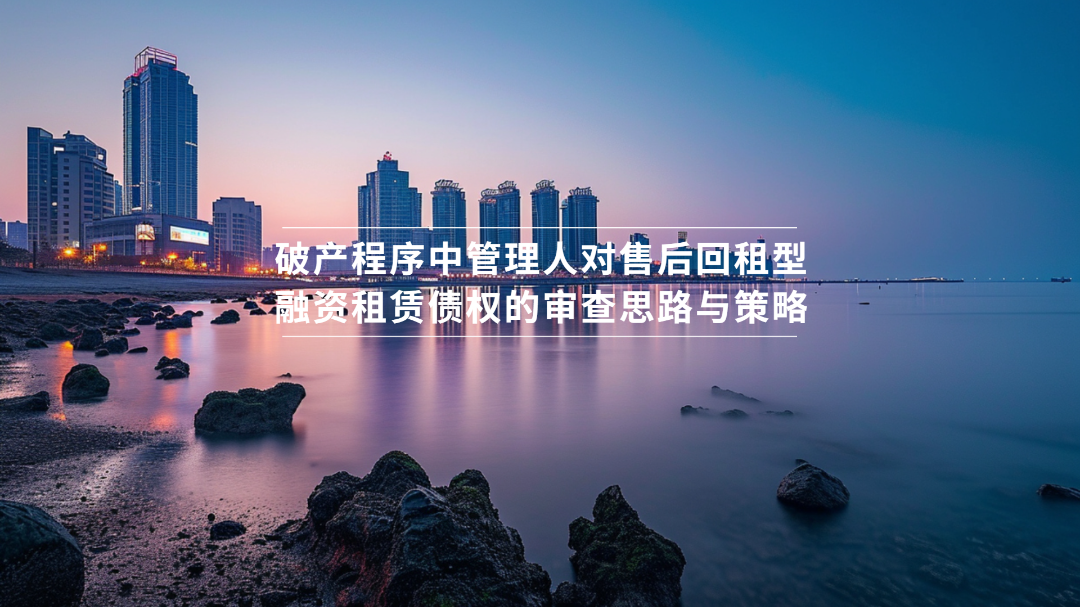 破产程序中管理人对售后回租型融资租赁债权的审查思路与策略