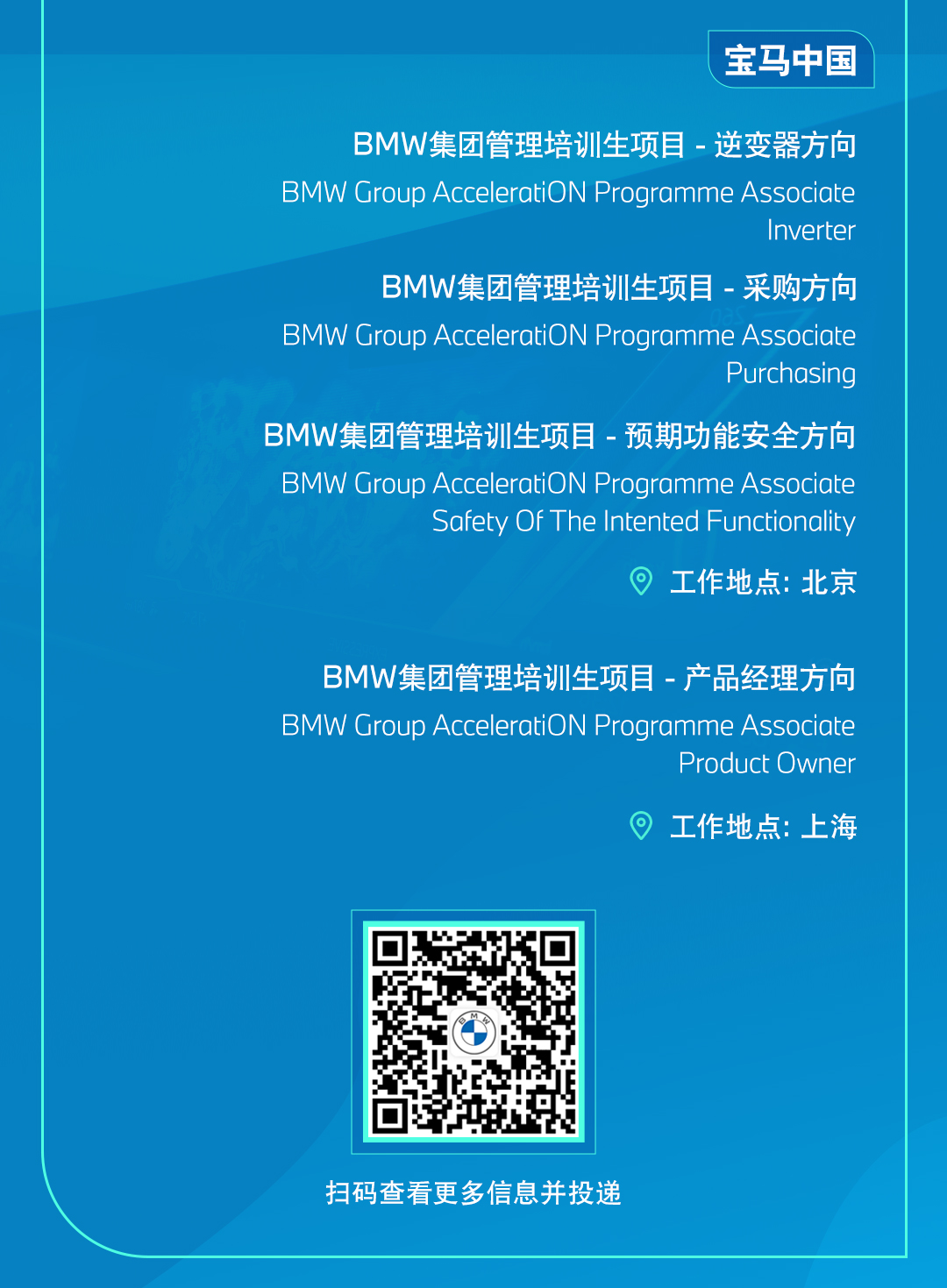 <p>宝马中国</p> <p>BMW集团管理培训生项目-逆变器方向<br/>BMW Group AcceleratiON Programme Associate</p> <p>Inverter</p> <p>BMW集团管理培训生项目-采购方向</p> <p>BMW Group AcceleratiON Programme Associate</p> <p>Purchasing</p> <p>BMW集团管理培训生项目-预期功能安全方向<br/>BMW Group AcceleratiON Programme Associate</p> <p>Safety Of The Intented Functionality</p> <p>工作地点:北京</p> <p>BMW集团管理培训生项目-产品经理方向<br/>BMW Group AcceleratiON Programme Associate</p> <p>Product Owner</p> <p>工作地点:上海</p> <p>扫码查看更多信息并投递</p>