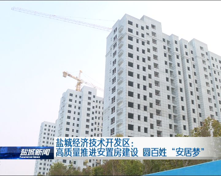 盐城开发区高质量推进安置房建设 圆百姓＂安居梦＂