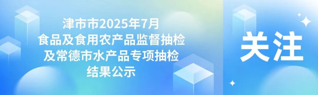 湖南省津市市2025年7月食品及食用农产品监督抽检及常德市水产品专项抽检结果公示