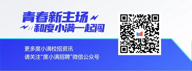 <p>青春新主场r</p>
<p>V和度小满起闯</p>
<p>更多度小满校招资讯</p>
<p>请关注“度小满招聘”微信公众号</p>
