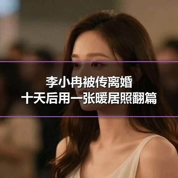 李小冉被传离婚,十天后用一张暖居照翻篇