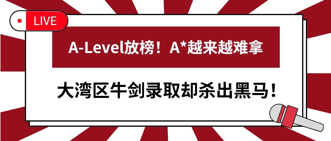 A-Level放榜：A*线普涨，大湾区牛剑录取黑马频出