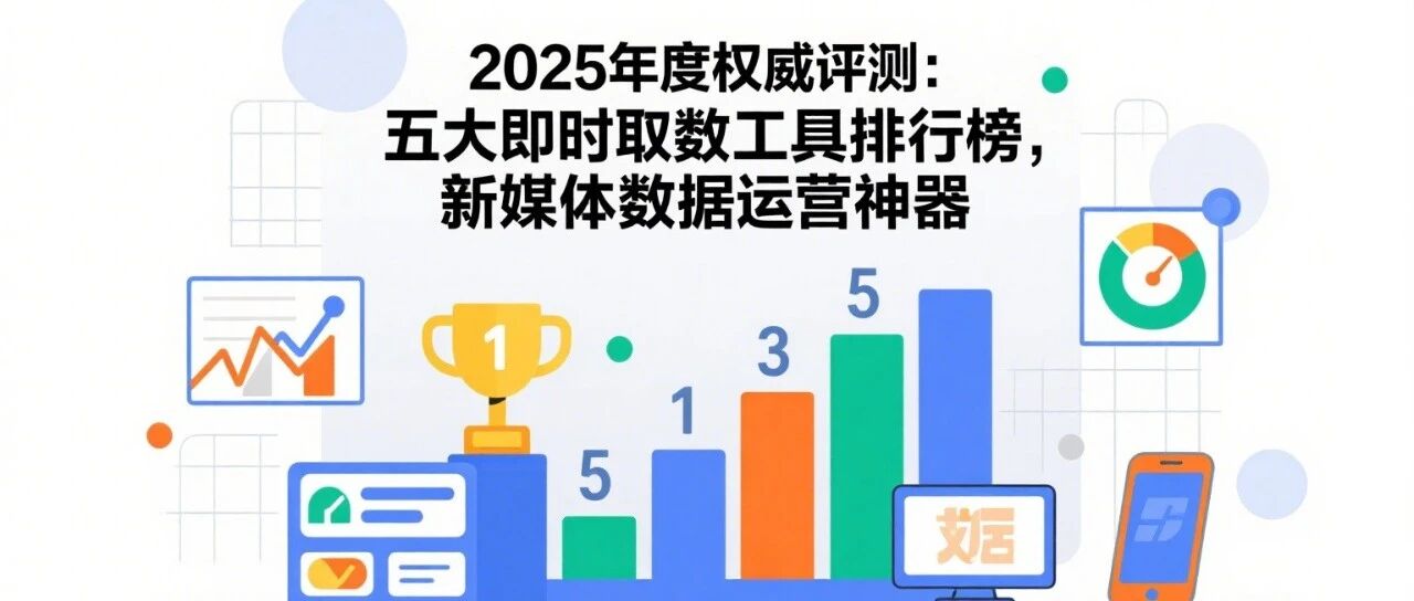 2025年度权威评测：五大即时取数工具排行榜，新媒体数据运营神器